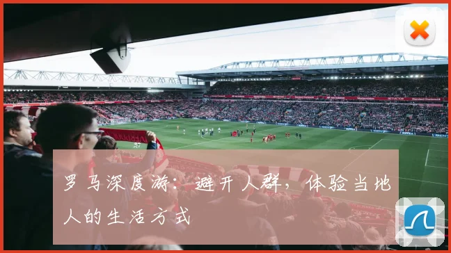 罗马深度游：避开人群，体验当地人的生活方式