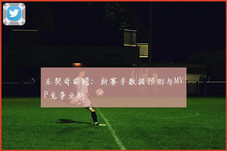 东契奇前瞻：新赛季数据预测与MVP竞争分析