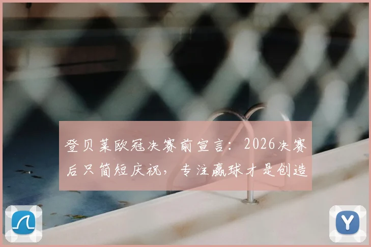 登贝莱欧冠决赛前宣言：2026决赛后只简短庆祝，专注赢球才是创造伟业的关键