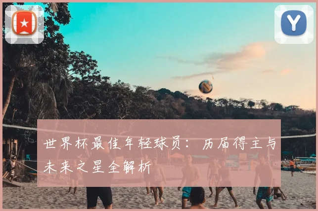 世界杯最佳年轻球员：历届得主与未来之星全解析