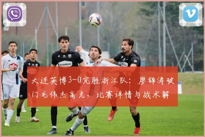 大连英博3-0完胜浙江队：廖锦涛破门毛伟杰高光，比赛详情与战术解析
