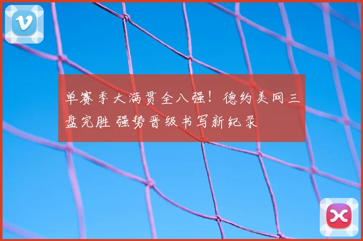 单赛季大满贯全八强！德约美网三盘完胜 强势晋级书写新纪录