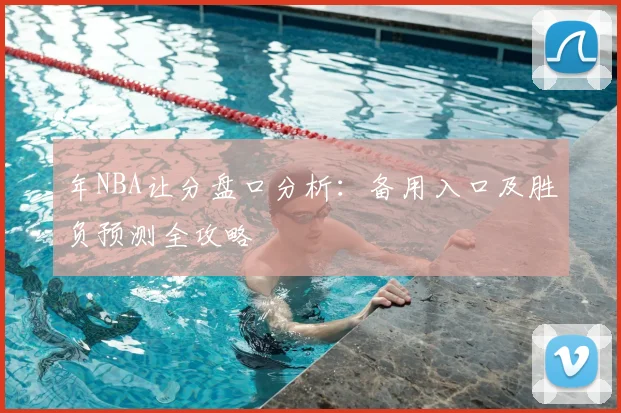 年NBA让分盘口分析：备用入口及胜负预测全攻略