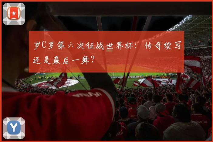 岁C罗第六次征战世界杯：传奇续写还是最后一舞？