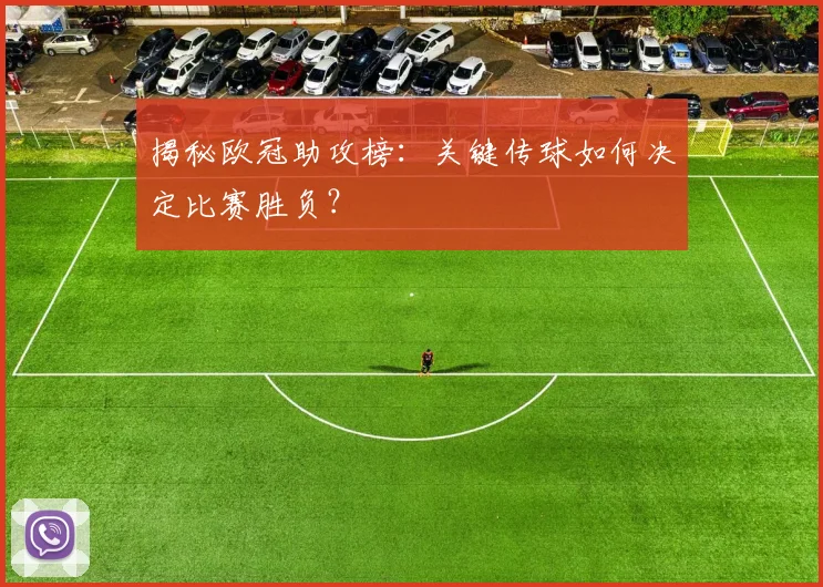 揭秘欧冠助攻榜：关键传球如何决定比赛胜负？