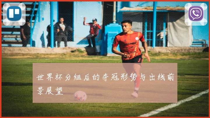 世界杯分组后的夺冠形势与出线前景展望