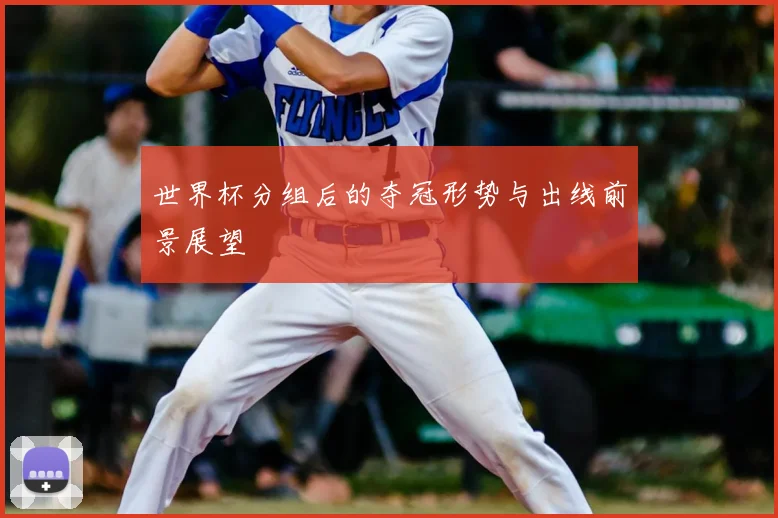 世界杯分组后的夺冠形势与出线前景展望