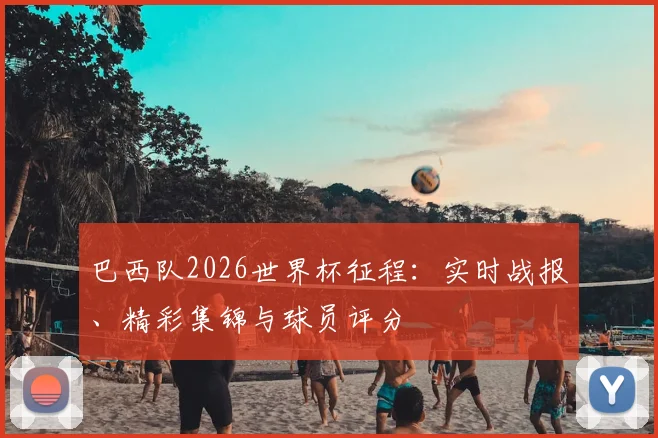 巴西队2026世界杯征程：实时战报、精彩集锦与球员评分