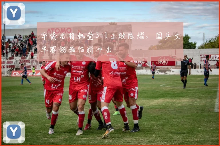 华裔名将韩莹3-1击败陈熠，国乒女单赛场面临新冲击