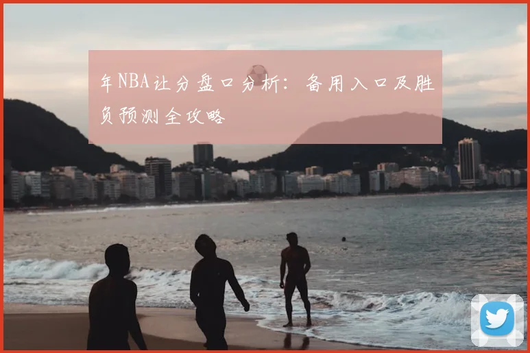 年NBA让分盘口分析：备用入口及胜负预测全攻略