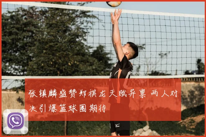 张镇麟盛赞郑祺龙天赋异禀 两人对决引爆篮球圈期待