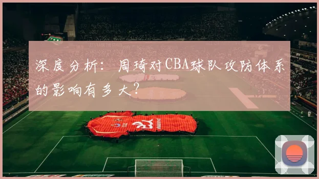 深度分析：周琦对CBA球队攻防体系的影响有多大？