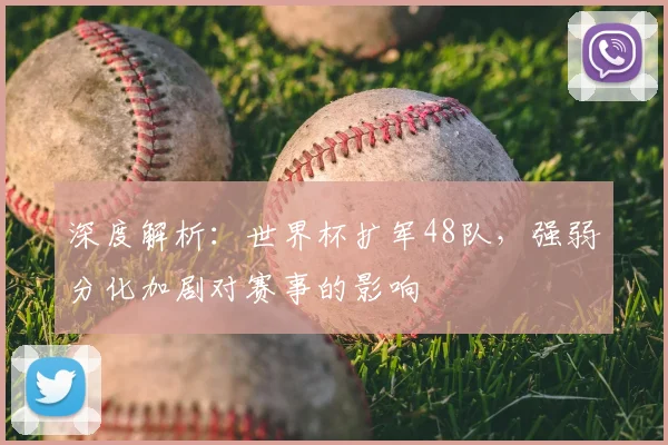 深度解析:世界杯扩军48队,强弱分化加剧对赛事的影响