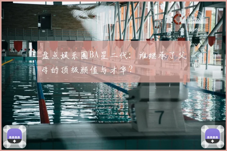 盘点娱乐圈BA星二代：谁继承了父母的顶级颜值与才华？