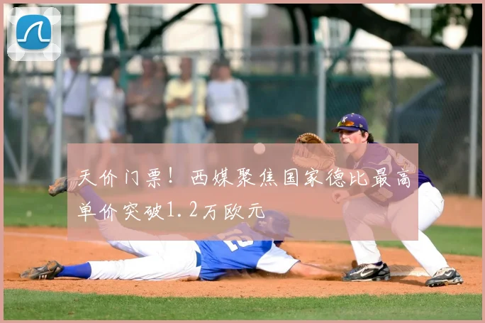 天价门票！西媒聚焦国家德比最高单价突破1.2万欧元