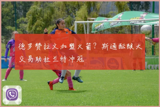 德罗赞拉文加盟火箭？斯通酝酿大交易助杜兰特冲冠