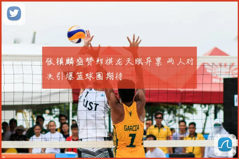 张镇麟盛赞郑祺龙天赋异禀 两人对决引爆篮球圈期待