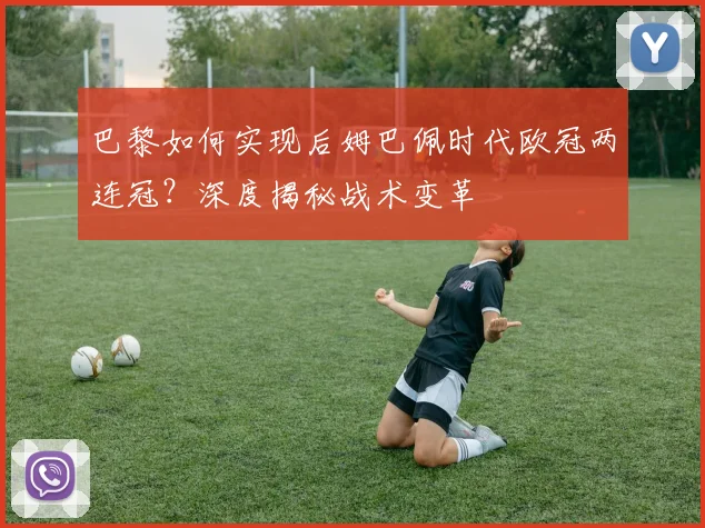 巴黎如何实现后姆巴佩时代欧冠两连冠？深度揭秘战术变革