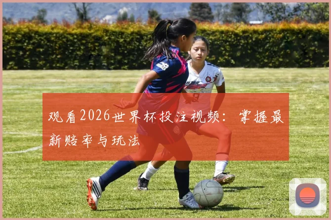 观看2026世界杯投注视频：掌握最新赔率与玩法