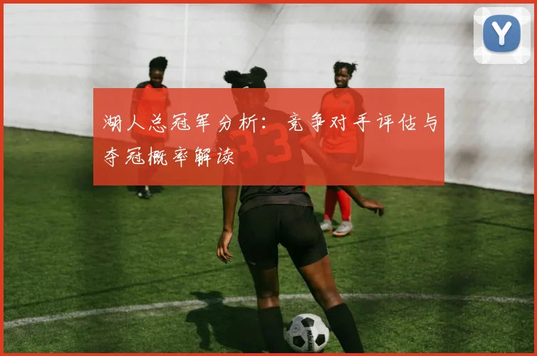 湖人总冠军分析:竞争对手评估与夺冠概率解读