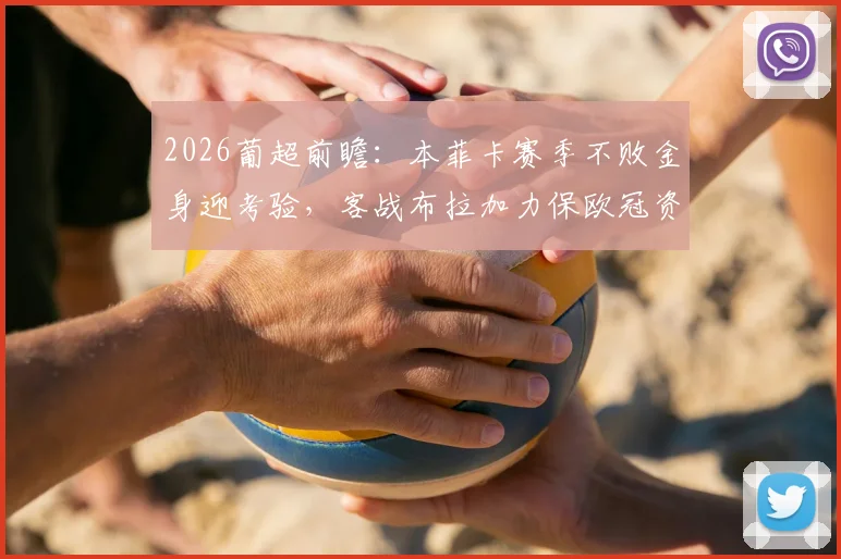 2026葡超前瞻:本菲卡赛季不败金身迎考验,客战布拉加力保欧冠资格,赛果预测深度解析