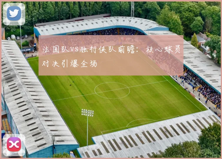 法国队vs独行侠队前瞻:核心球员对决引爆全场