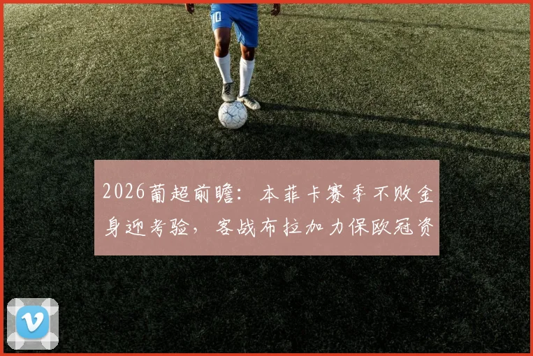 2026葡超前瞻:本菲卡赛季不败金身迎考验,客战布拉加力保欧冠资格,赛果预测深度解析