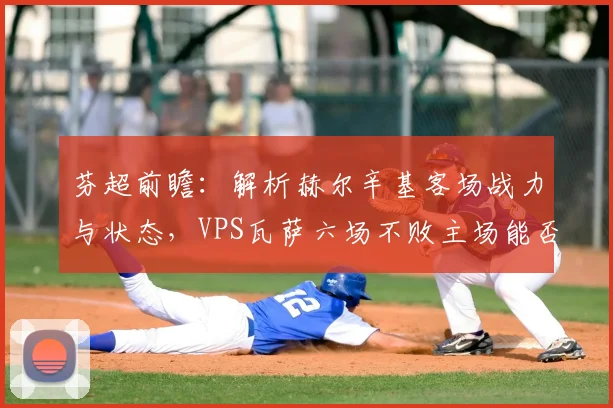 芬超前瞻：解析赫尔辛基客场战力与状态，VPS瓦萨六场不败主场能否延续？