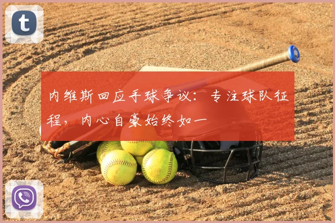 内维斯回应手球争议：专注球队征程，内心自豪始终如一