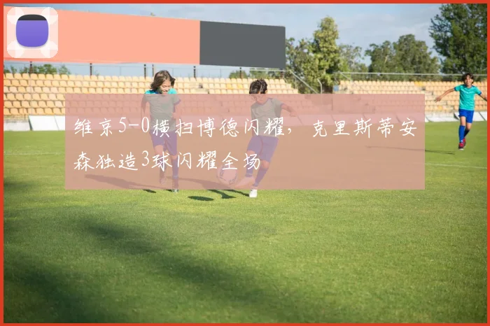 维京5-0横扫博德闪耀，克里斯蒂安森独造3球闪耀全场