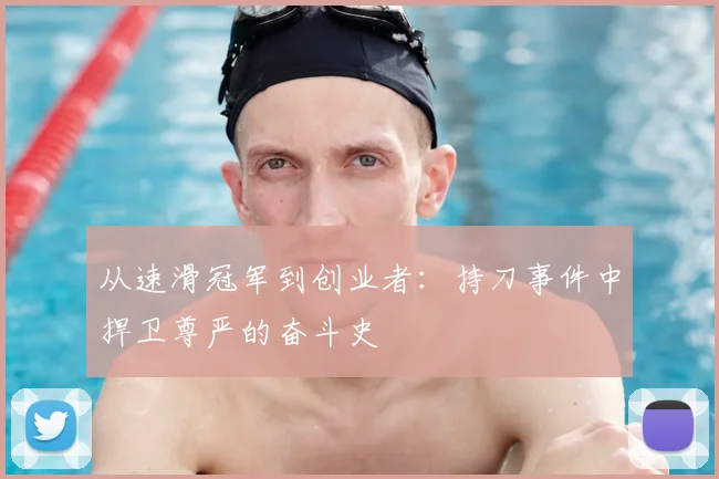 从速滑冠军到创业者:持刀事件中捍卫尊严的奋斗史