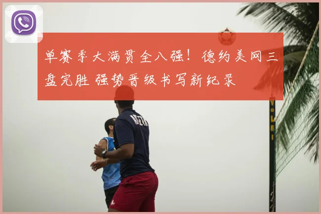 单赛季大满贯全八强！德约美网三盘完胜 强势晋级书写新纪录