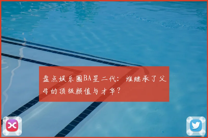 盘点娱乐圈BA星二代：谁继承了父母的顶级颜值与才华？