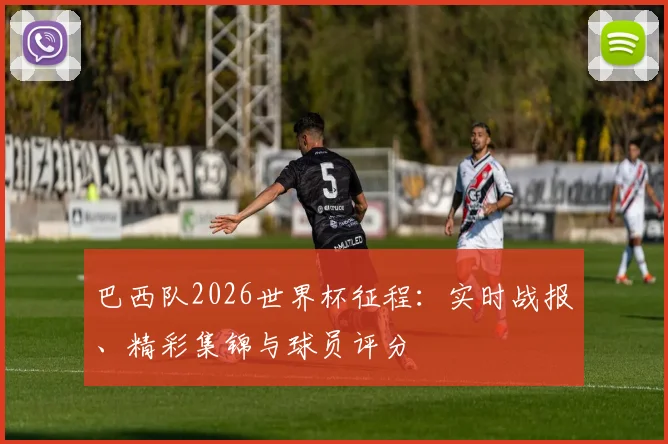 巴西队2026世界杯征程：实时战报、精彩集锦与球员评分