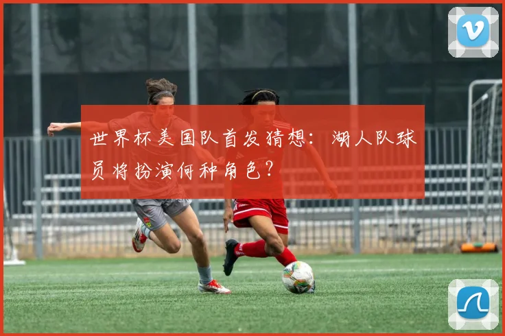 世界杯美国队首发猜想:湖人队球员将扮演何种角色?