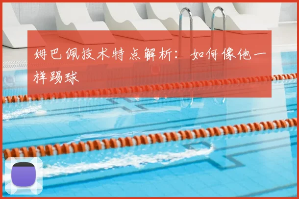 姆巴佩技术特点解析:如何像他一样踢球