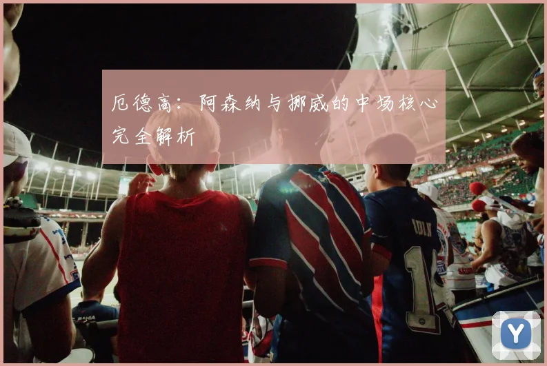 厄德高：阿森纳与挪威的中场核心完全解析