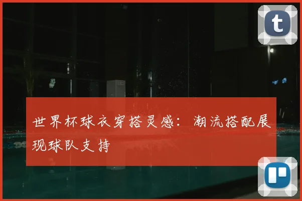 世界杯球衣穿搭灵感:潮流搭配展现球队支持