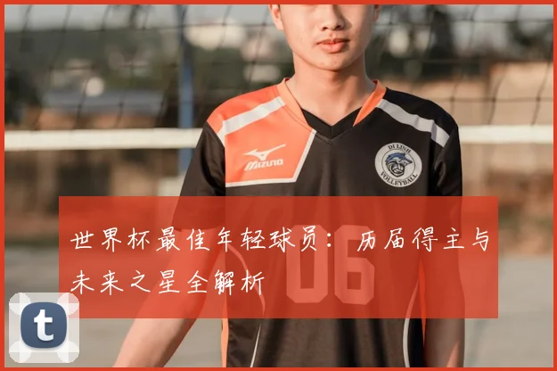 世界杯最佳年轻球员:历届得主与未来之星全解析