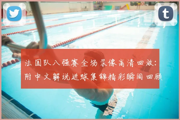 法国队八强赛全场录像高清回放:附中文解说进球集锦精彩瞬间回顾