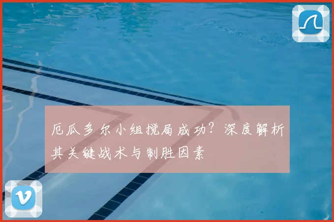 厄瓜多尔小组搅局成功？深度解析其关键战术与制胜因素