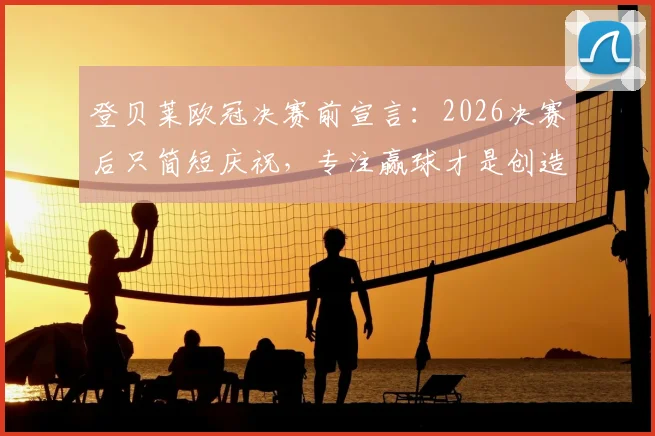 登贝莱欧冠决赛前宣言:2026决赛后只简短庆祝,专注赢球才是创造伟业的关键