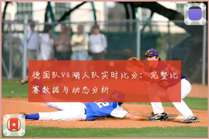 德国队vs湖人队实时比分:完整比赛数据与动态分析