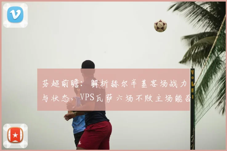 芬超前瞻:解析赫尔辛基客场战力与状态,VPS瓦萨六场不败主场能否延续?