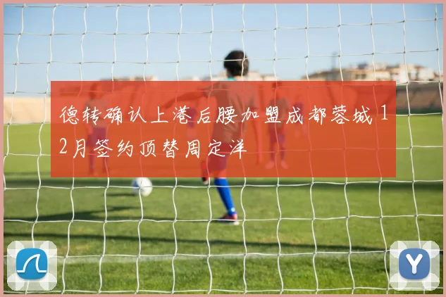 德转确认上港后腰加盟成都蓉城 12月签约顶替周定洋