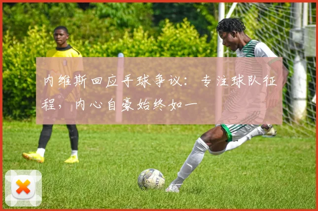内维斯回应手球争议:专注球队征程,内心自豪始终如一