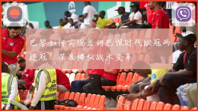 巴黎如何实现后姆巴佩时代欧冠两连冠？深度揭秘战术变革